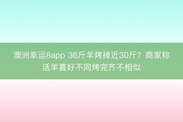 澳洲幸運(yùn)8app 36斤羊烤掉近30斤？商家稱活羊喜好不同烤完齊不相似