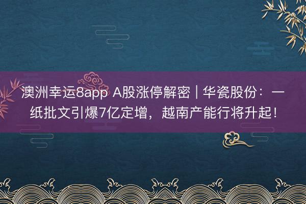 澳洲幸運(yùn)8app A股漲停解密 | 華瓷股份：一紙批文引爆7億定增，越南產(chǎn)能行將升起！