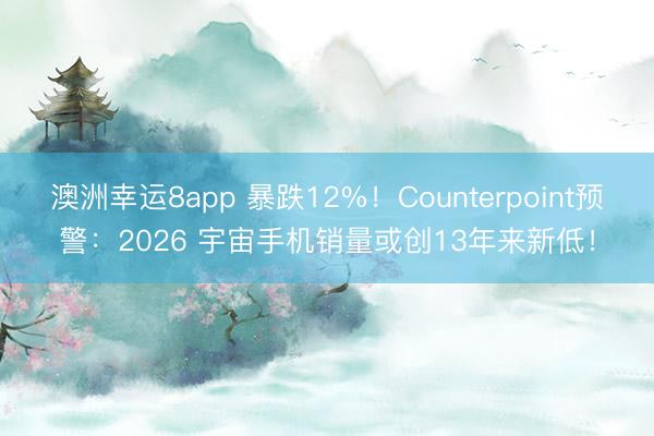 澳洲幸運8app 暴跌12%！Counterpoint預警：2026 宇宙手機銷量或創13年來新低！