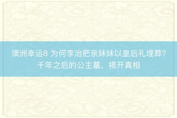 澳洲幸運(yùn)8 為何李治把親妹妹以皇后禮埋葬？千年之后的公主墓，揭開(kāi)真相