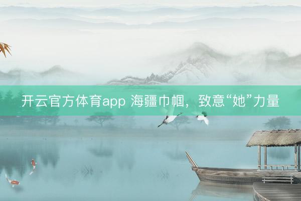 開云官方體育app 海疆巾幗，致意“她”力量