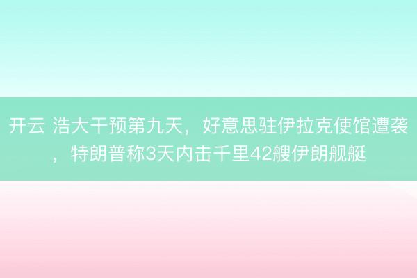 開云 浩大干預第九天，好意思駐伊拉克使館遭襲，特朗普稱3天內擊千里42艘伊朗艦艇