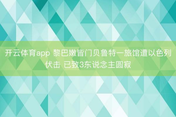 開云體育app 黎巴嫩皆門貝魯特一旅館遭以色列伏擊 已致3東說念主圓寂